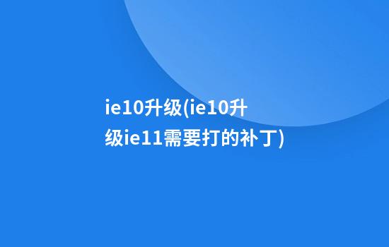 ie10升级(ie10升级ie11需要打的补丁)