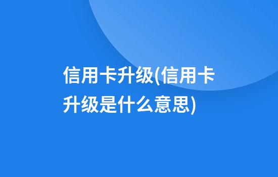 信用卡升级(信用卡升级是什么意思)