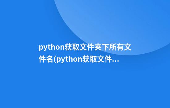 python获取文件夹下所有文件名(python获取文件夹下的所有文件)