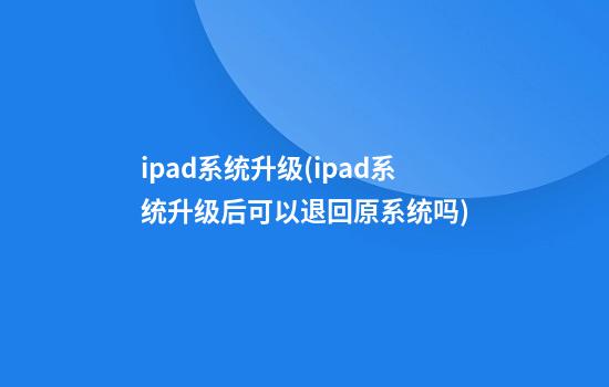 ipad系统升级(ipad系统升级后可以退回原系统吗)