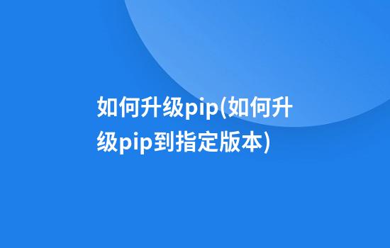 如何升级pip(如何升级pip到指定版本)