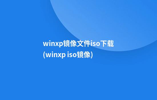 winxp镜像文件iso下载(winxp iso镜像)