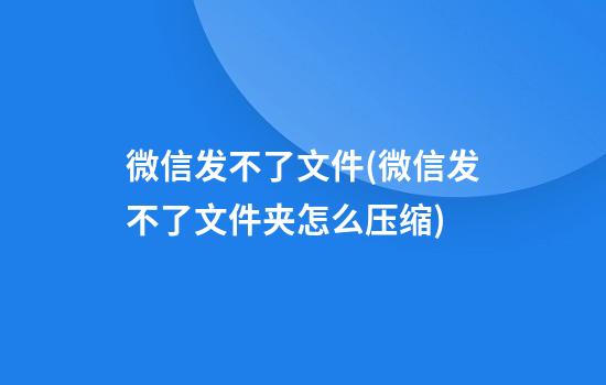 微信发不了文件(微信发不了文件夹怎么压缩)