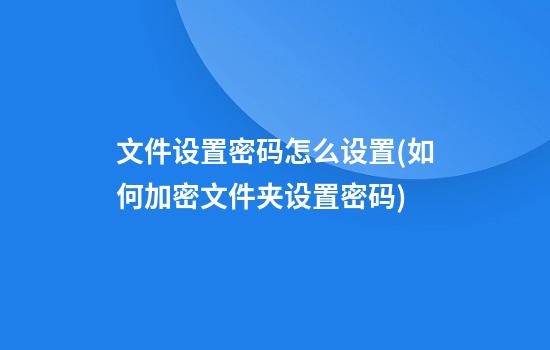 文件设置密码怎么设置(如何加密文件夹设置密码)