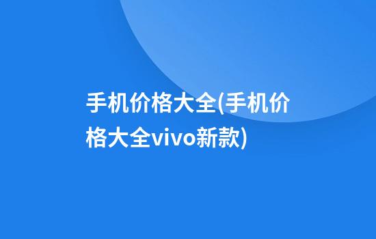 手机价格大全(手机价格大全vivo新款)