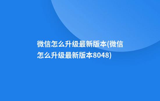 微信怎么升级最新版本(微信怎么升级最新版本8.0.48)