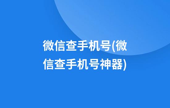 微信查手机号(微信查手机号神器)