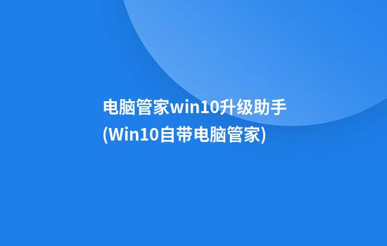 电脑管家win10升级助手(Win10自带电脑管家)