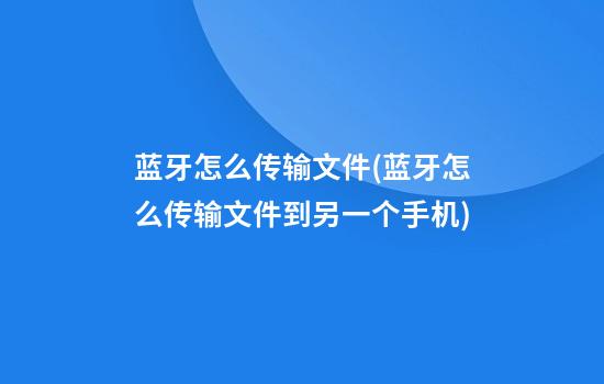 蓝牙怎么传输文件(蓝牙怎么传输文件到另一个手机)