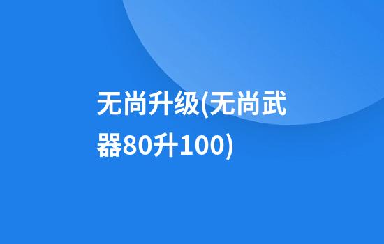 无尚升级(无尚武器80升100)