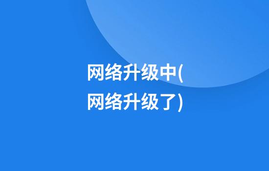 网络升级中(网络升级了)