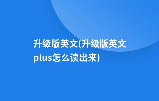 升级版英文(升级版英文plus怎么读出来)