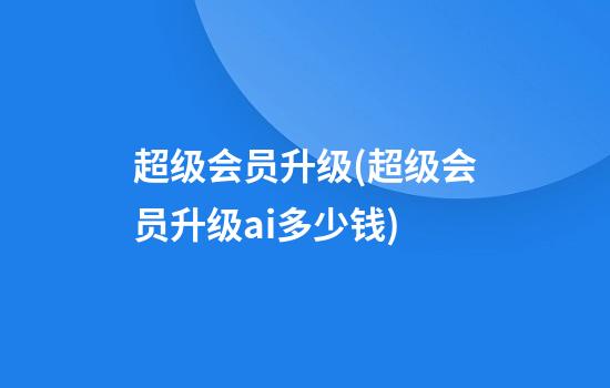 超级会员升级(超级会员升级ai多少钱)