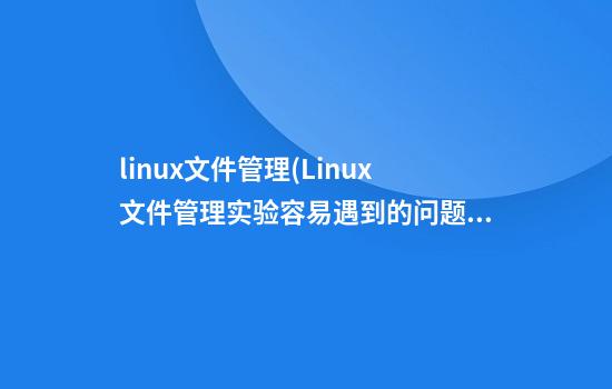 linux文件管理(Linux文件管理实验容易遇到的问题)