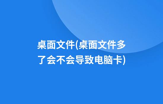 桌面文件(桌面文件多了会不会导致电脑卡)