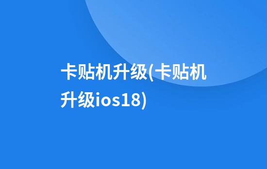 卡贴机升级(卡贴机升级ios18)