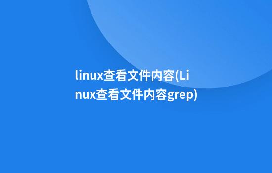 linux查看文件内容(Linux查看文件内容grep)