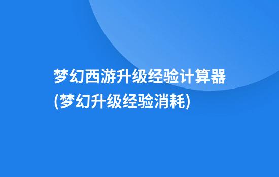 梦幻西游升级经验计算器(梦幻升级经验消耗)