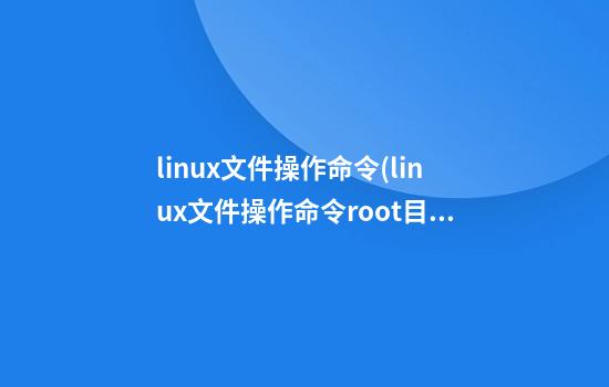 linux文件操作命令(linux文件操作命令/root目录)