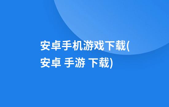 安卓手机游戏下载(安卓 手游 下载)