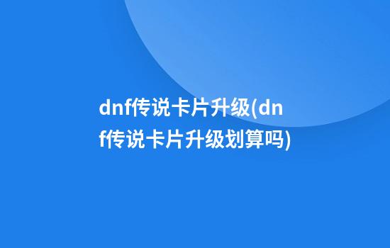 dnf传说卡片升级(dnf传说卡片升级划算吗)