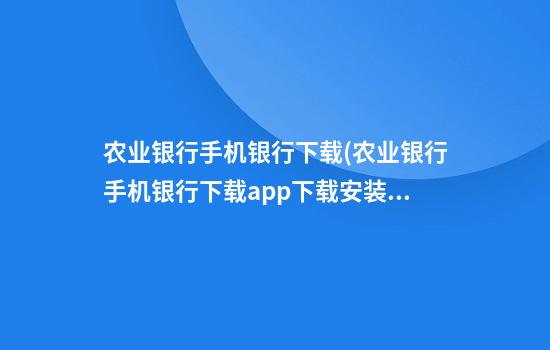 农业银行手机银行下载(农业银行手机银行下载app下载安装一)