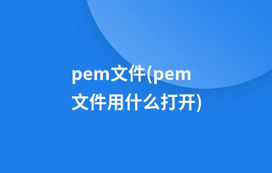 pem文件(pem文件用什么打开)