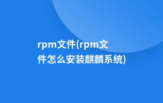 rpm文件(rpm文件怎么安装麒麟系统)