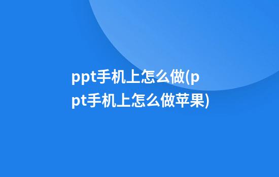 ppt手机上怎么做(ppt手机上怎么做苹果)