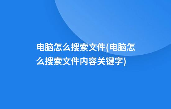 电脑怎么搜索文件(电脑怎么搜索文件内容关键字)