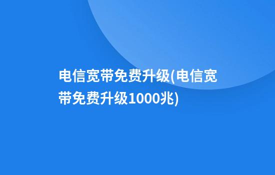 电信宽带免费升级(电信宽带免费升级1000兆)