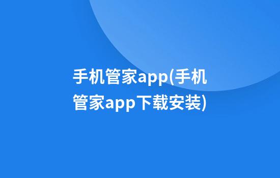 手机管家app(手机管家app下载安装)