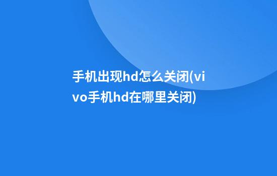 手机出现hd怎么关闭(vivo手机hd在哪里关闭)