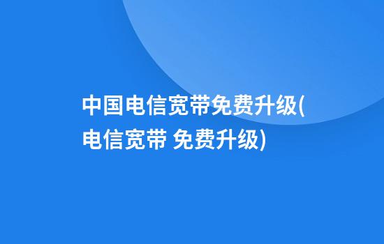 中国电信宽带免费升级(电信宽带 免费升级)