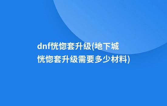 dnf恍惚套升级(地下城恍惚套升级需要多少材料)