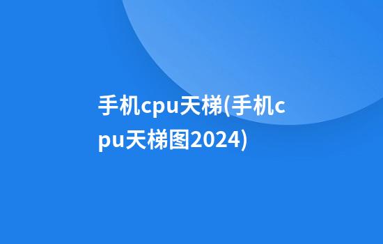 手机cpu天梯(手机cpu天梯图2024)