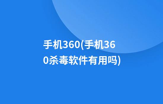 手机360(手机360杀毒软件有用吗)