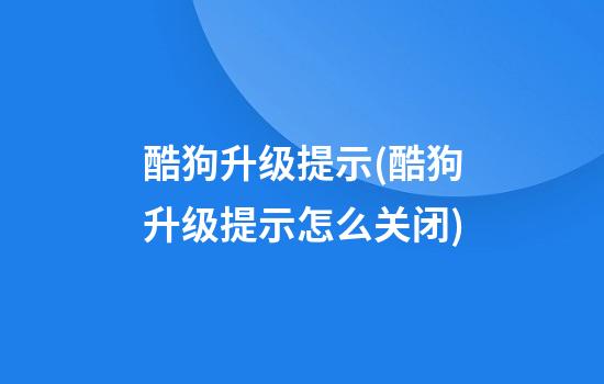 酷狗升级提示(酷狗升级提示怎么关闭)