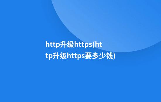 http升级https(http升级https要多少钱)