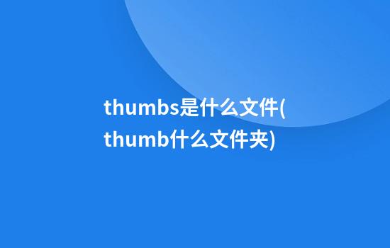 thumbs是什么文件(thumb什么文件夹)