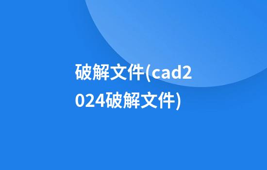 破解文件(cad2024破解文件)