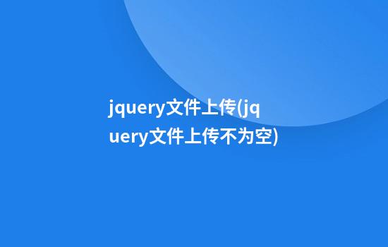 jquery文件上传(jquery文件上传不为空)