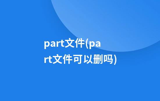 part文件(part文件可以删吗)