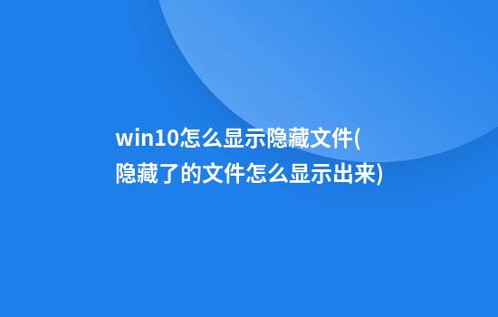 win10怎么显示隐藏文件(隐藏了的文件怎么显示出来)