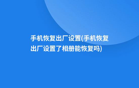 手机恢复出厂设置(手机恢复出厂设置了相册能恢复吗)