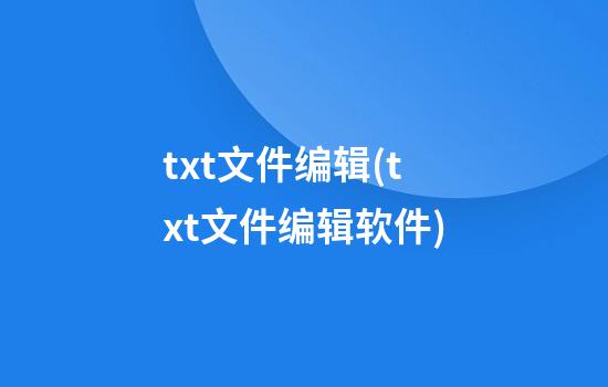 txt文件编辑(txt文件编辑软件)