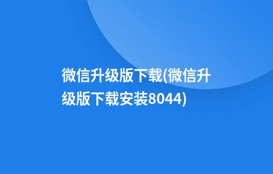 微信升级版下载(微信升级版下载安装8.0.44)