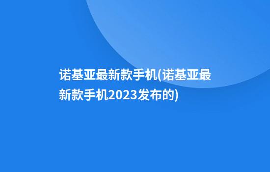 诺基亚最新款手机(诺基亚最新款手机2023发布的)