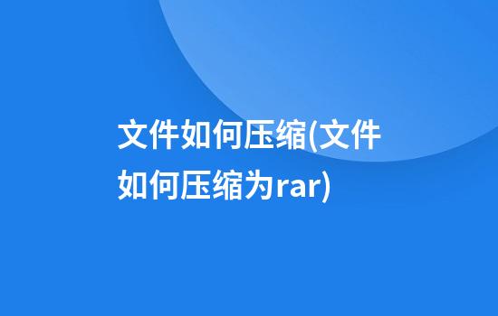 文件如何压缩(文件如何压缩为rar)