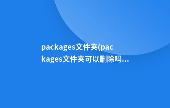 packages文件夹(packages文件夹可以删除吗)